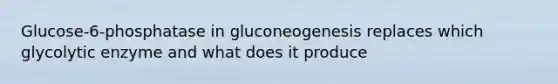 Glucose-6-phosphatase in gluconeogenesis replaces which glycolytic enzyme and what does it produce