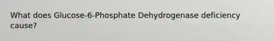 What does Glucose-6-Phosphate Dehydrogenase deficiency cause?