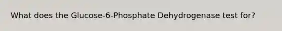 What does the Glucose-6-Phosphate Dehydrogenase test for?