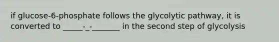 if glucose-6-phosphate follows the glycolytic pathway, it is converted to _____-_-_______ in the second step of glycolysis