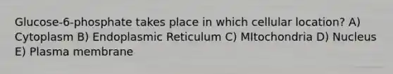 Glucose-6-phosphate takes place in which cellular location? A) Cytoplasm B) Endoplasmic Reticulum C) MItochondria D) Nucleus E) Plasma membrane