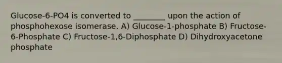 Glucose-6-PO4 is converted to ________ upon the action of phosphohexose isomerase. A) Glucose-1-phosphate B) Fructose-6-Phosphate C) Fructose-1,6-Diphosphate D) Dihydroxyacetone phosphate