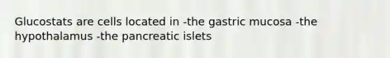 Glucostats are cells located in -the gastric mucosa -the hypothalamus -the pancreatic islets