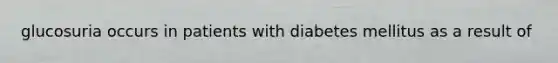 glucosuria occurs in patients with diabetes mellitus as a result of