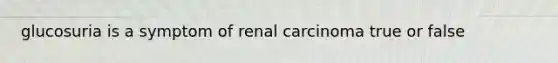 glucosuria is a symptom of renal carcinoma true or false