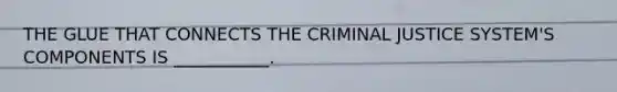 THE GLUE THAT CONNECTS THE CRIMINAL JUSTICE SYSTEM'S COMPONENTS IS ___________.