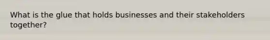 What is the glue that holds businesses and their stakeholders together?