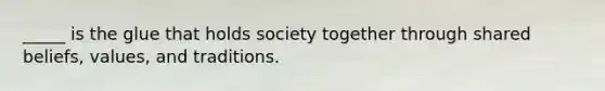 _____ is the glue that holds society together through shared beliefs, values, and traditions.