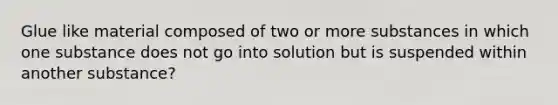 Glue like material composed of two or more substances in which one substance does not go into solution but is suspended within another substance?