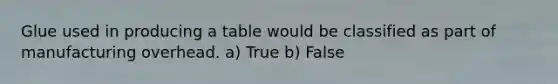 Glue used in producing a table would be classified as part of manufacturing overhead. a) True b) False