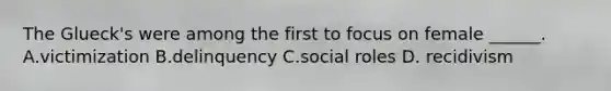 The Glueck's were among the first to focus on female ______. A.victimization B.delinquency C.social roles D. recidivism
