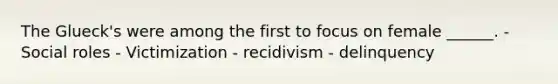 The Glueck's were among the first to focus on female ______. - Social roles - Victimization - recidivism - delinquency