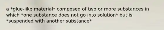 a *glue-like material* composed of two or more substances in which *one substance does not go into solution* but is *suspended with another substance*