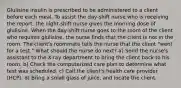 Glulisine insulin is prescribed to be administered to a client before each meal. To assist the day-shift nurse who is receiving the report, the night-shift nurse gives the morning dose of glulisine. When the day-shift nurse goes to the room of the client who requires glulisine, the nurse finds that the client is not in the room. The client's roommate tells the nurse that the client "went for a test." What should the nurse do next? a) Send the nurse's assistant to the X-ray department to bring the client back to his room. b) Check the computerized care plan to determine what test was scheduled. c) Call the client's health care provider (HCP). d) Bring a small glass of juice, and locate the client.