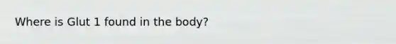 Where is Glut 1 found in the body?