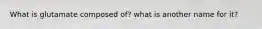 What is glutamate composed of? what is another name for it?