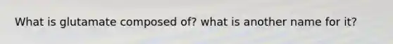 What is glutamate composed of? what is another name for it?