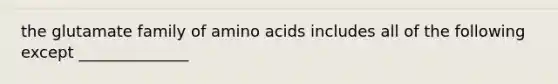 the glutamate family of amino acids includes all of the following except ______________