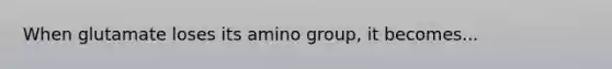 When glutamate loses its amino group, it becomes...