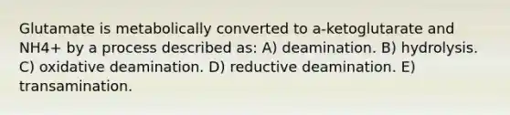 Glutamate is metabolically converted to a-ketoglutarate and NH4+ by a process described as: A) deamination. B) hydrolysis. C) oxidative deamination. D) reductive deamination. E) transamination.