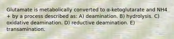 Glutamate is metabolically converted to α-ketoglutarate and NH4 + by a process described as: A) deamination. B) hydrolysis. C) oxidative deamination. D) reductive deamination. E) transamination.