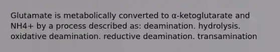 Glutamate is metabolically converted to α-ketoglutarate and NH4+ by a process described as: deamination. hydrolysis. oxidative deamination. reductive deamination. transamination