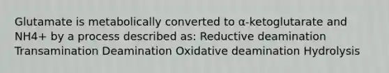 Glutamate is metabolically converted to α-ketoglutarate and NH4+ by a process described as: Reductive deamination Transamination Deamination Oxidative deamination Hydrolysis