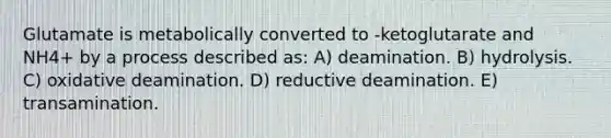 Glutamate is metabolically converted to -ketoglutarate and NH4+ by a process described as: A) deamination. B) hydrolysis. C) oxidative deamination. D) reductive deamination. E) transamination.