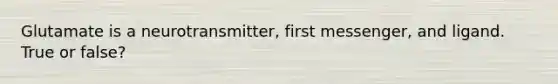 Glutamate is a neurotransmitter, first messenger, and ligand. True or false?