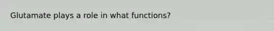 Glutamate plays a role in what functions?