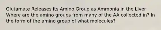 Glutamate Releases Its Amino Group as Ammonia in the Liver Where are the amino groups from many of the AA collected in? In the form of the amino group of what molecules?