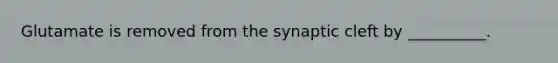 Glutamate is removed from the synaptic cleft by __________.