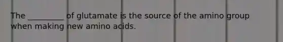 The _________ of glutamate is the source of the amino group when making new amino acids.