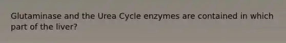 Glutaminase and the Urea Cycle enzymes are contained in which part of the liver?