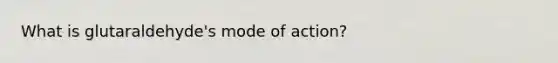 What is glutaraldehyde's mode of action?