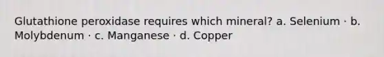 Glutathione peroxidase requires which mineral? a. Selenium · b. Molybdenum · c. Manganese · d. Copper