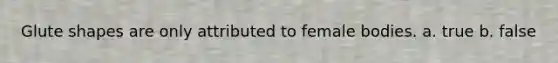 Glute shapes are only attributed to female bodies. a. true b. false