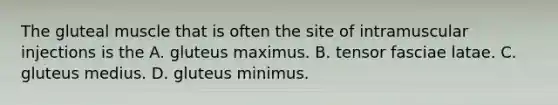 The gluteal muscle that is often the site of intramuscular injections is the A. gluteus maximus. B. tensor fasciae latae. C. gluteus medius. D. gluteus minimus.