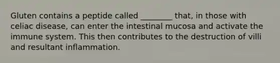 Gluten contains a peptide called ________ that, in those with celiac disease, can enter the intestinal mucosa and activate the immune system. This then contributes to the destruction of villi and resultant inflammation.