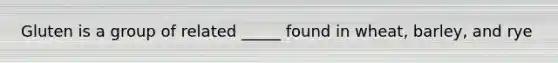 Gluten is a group of related _____ found in wheat, barley, and rye