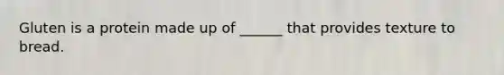Gluten is a protein made up of ______ that provides texture to bread.