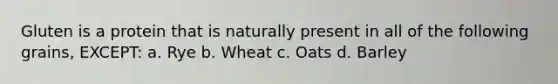 Gluten is a protein that is naturally present in all of the following grains, EXCEPT: a. Rye b. Wheat c. Oats d. Barley