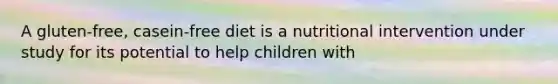 A gluten-free, casein-free diet is a nutritional intervention under study for its potential to help children with