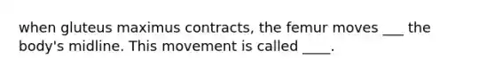 when gluteus maximus contracts, the femur moves ___ the body's midline. This movement is called ____.