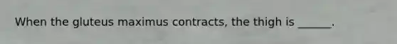 When the gluteus maximus contracts, the thigh is ______.