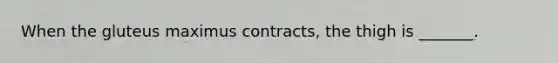 When the gluteus maximus contracts, the thigh is _______.