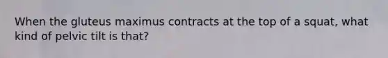 When the gluteus maximus contracts at the top of a squat, what kind of pelvic tilt is that?