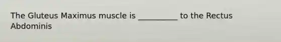 The Gluteus Maximus muscle is __________ to the Rectus Abdominis