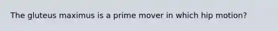 The gluteus maximus is a prime mover in which hip motion?