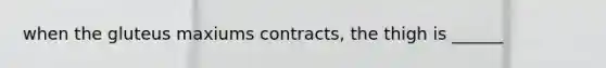 when the gluteus maxiums contracts, the thigh is ______